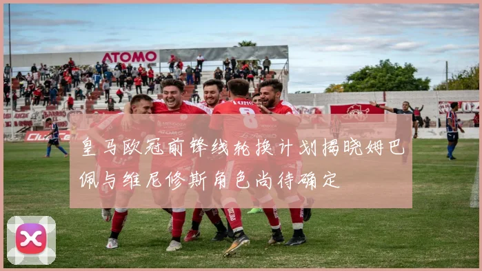 皇马欧冠前锋线轮换计划揭晓姆巴佩与维尼修斯角色尚待确定