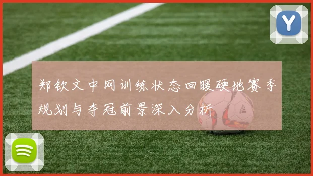 郑钦文中网训练状态回暖硬地赛季规划与夺冠前景深入分析