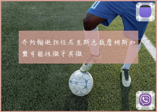 乔约翰逊担任尼克斯总裁詹姆斯加盟可能性微乎其微