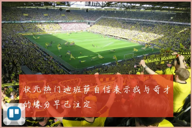 状元热门迪班萨自信表示我与奇才的缘分早已注定
