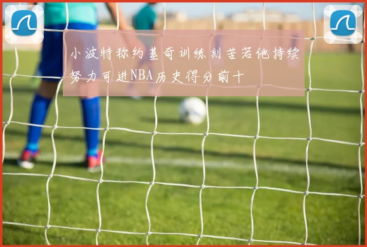 小波特称约基奇训练刻苦若他持续努力可进NBA历史得分前十