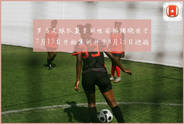 罗马足球队夏季训练安排揭晓将于7月13日开始集训并于8月15日迎战多特