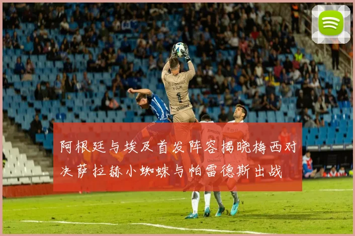 阿根廷与埃及首发阵容揭晓梅西对决萨拉赫小蜘蛛与帕雷德斯出战