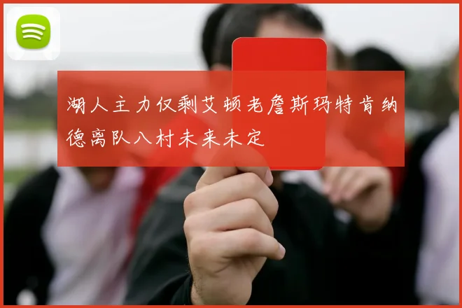 湖人主力仅剩艾顿老詹斯玛特肯纳德离队八村未来未定