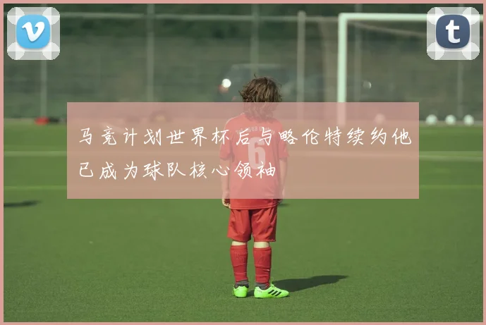 马竞计划世界杯后与略伦特续约他已成为球队核心领袖