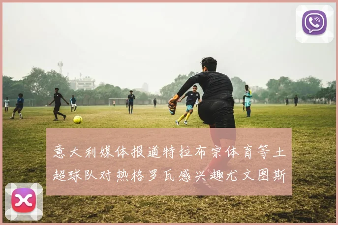 意大利媒体报道特拉布宗体育等土超球队对热格罗瓦感兴趣尤文图斯准备出售该球员