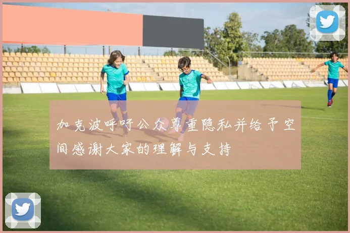 加克波呼吁公众尊重隐私并给予空间感谢大家的理解与支持