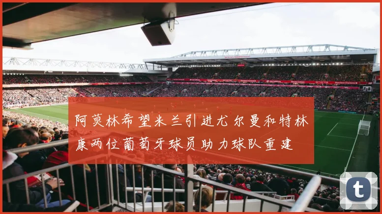 阿莫林希望米兰引进尤尔曼和特林康两位葡萄牙球员助力球队重建