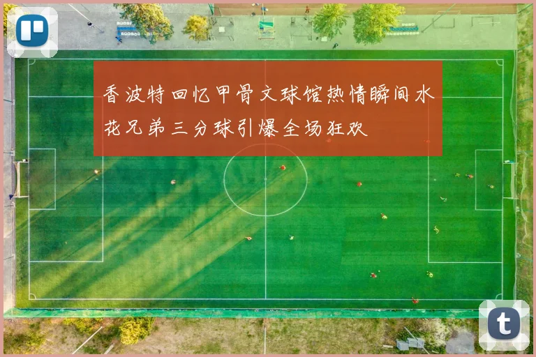 香波特回忆甲骨文球馆热情瞬间水花兄弟三分球引爆全场狂欢