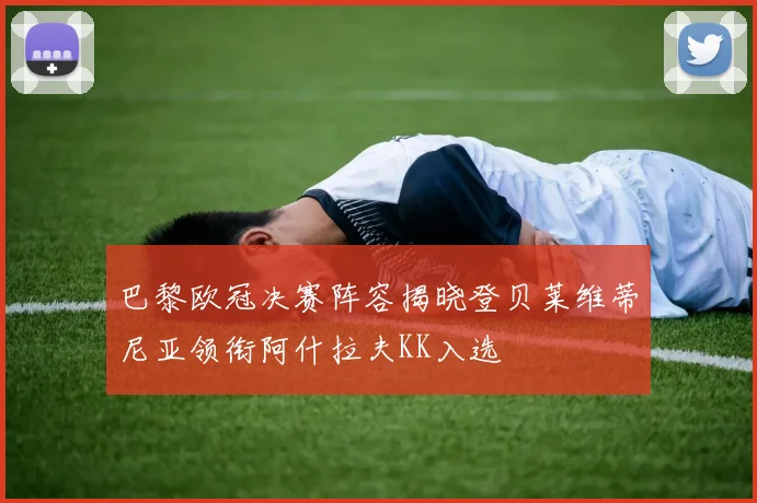 巴黎欧冠决赛阵容揭晓登贝莱维蒂尼亚领衔阿什拉夫KK入选