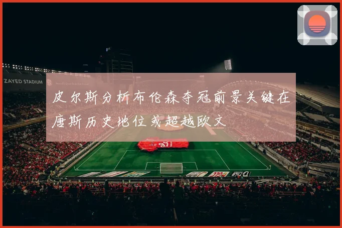 皮尔斯分析布伦森夺冠前景关键在唐斯历史地位或超越欧文