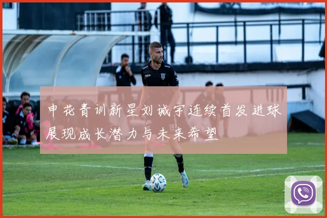 申花青训新星刘诚宇连续首发进球展现成长潜力与未来希望