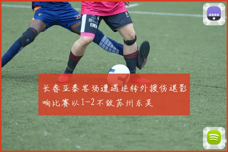 长春亚泰客场遭遇逆转外援伤退影响比赛以1-2不敌苏州东吴