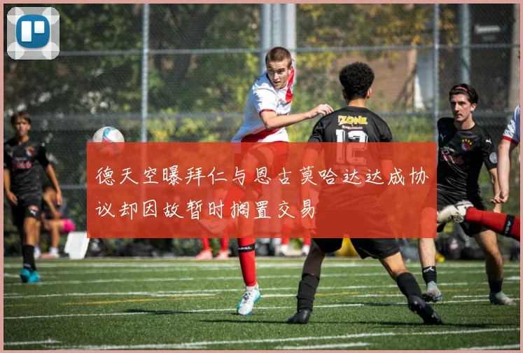 德天空曝拜仁与恩古莫哈达达成协议却因故暂时搁置交易