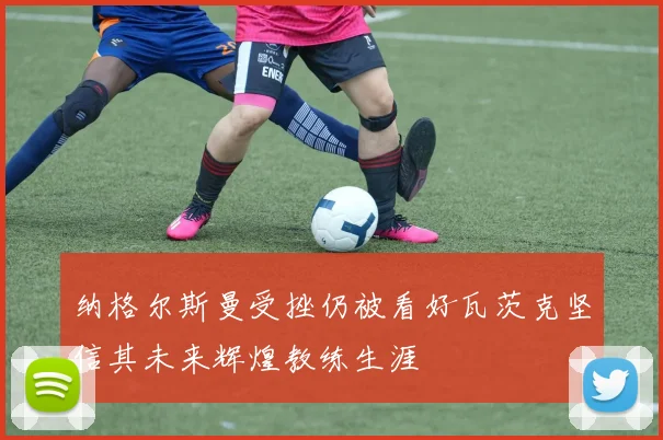 纳格尔斯曼受挫仍被看好瓦茨克坚信其未来辉煌教练生涯