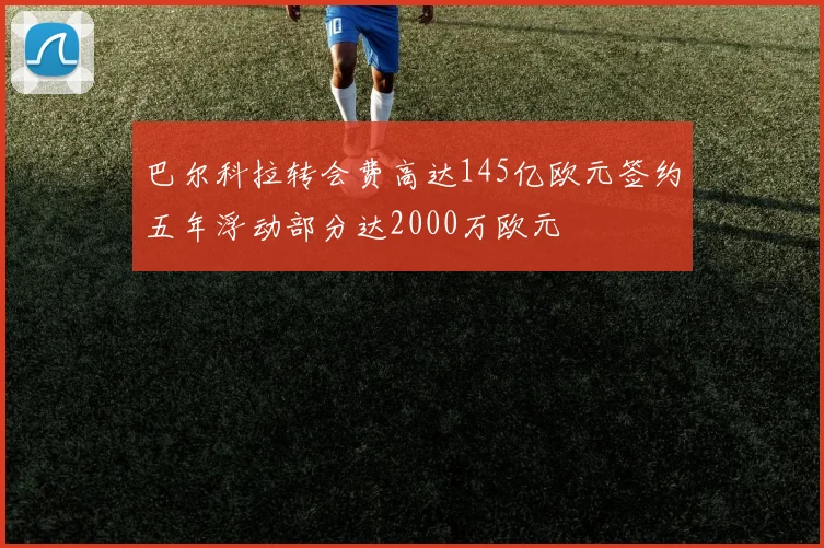 巴尔科拉转会费高达145亿欧元签约五年浮动部分达2000万欧元