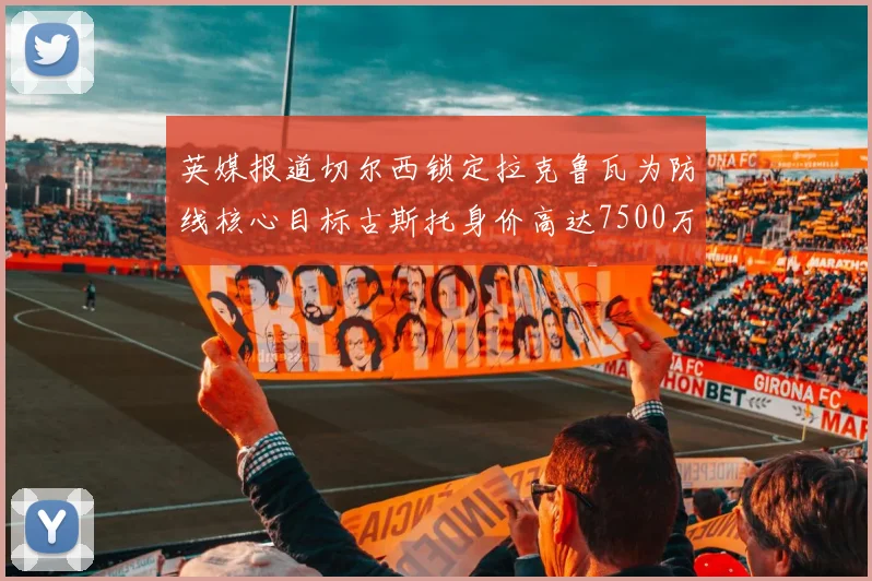 英媒报道切尔西锁定拉克鲁瓦为防线核心目标古斯托身价高达7500万镑