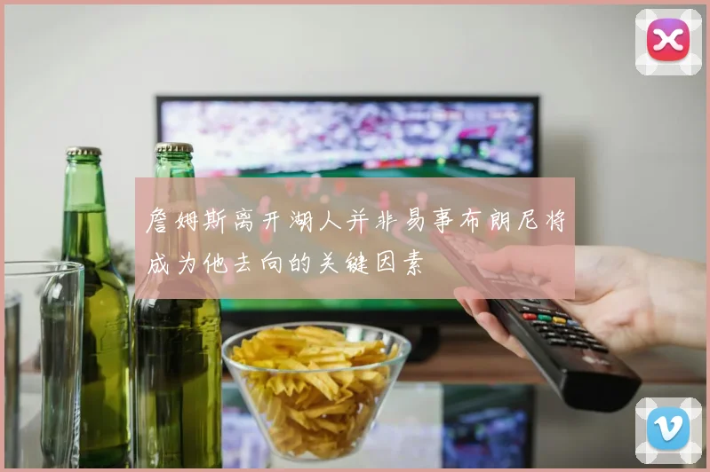 詹姆斯离开湖人并非易事布朗尼将成为他去向的关键因素