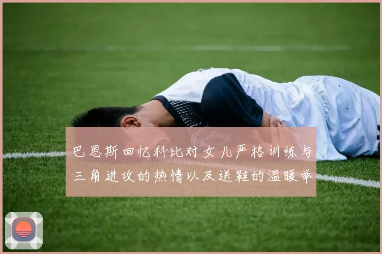 巴恩斯回忆科比对女儿严格训练与三角进攻的热情以及送鞋的温暖举动