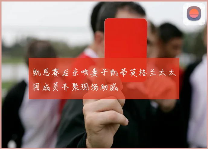 凯恩赛后亲吻妻子凯蒂英格兰太太团成员齐聚现场助威