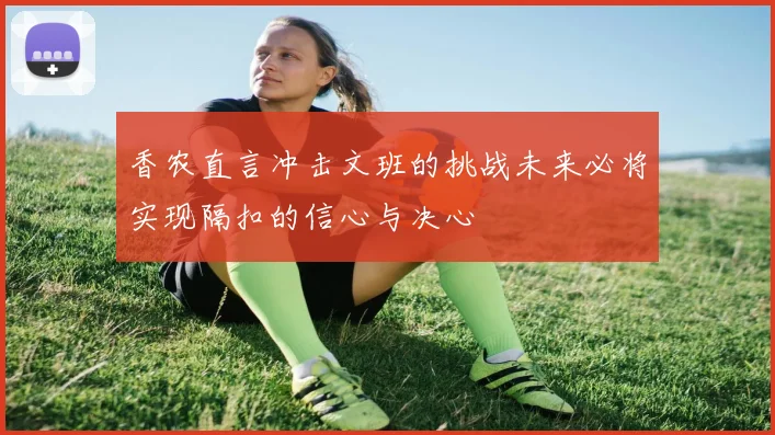 香农直言冲击文班的挑战未来必将实现隔扣的信心与决心