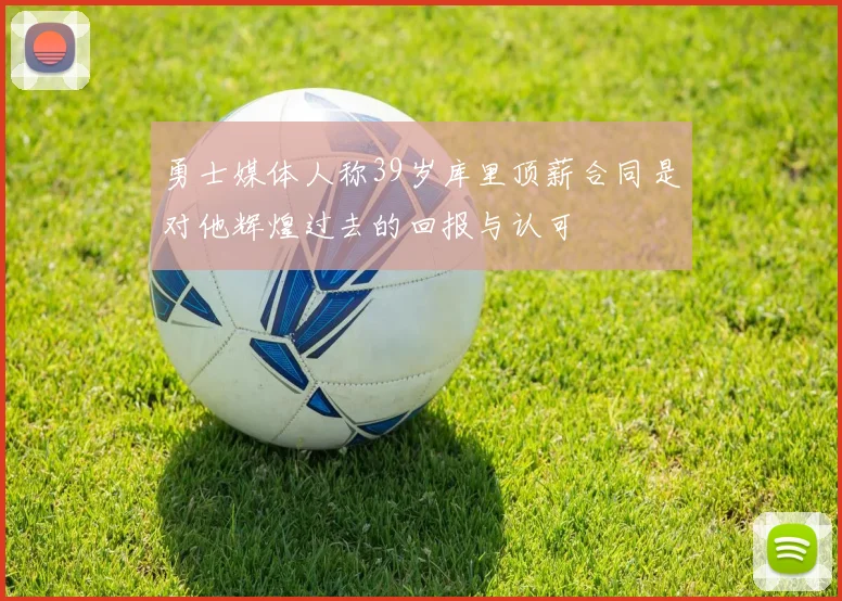 勇士媒体人称39岁库里顶薪合同是对他辉煌过去的回报与认可