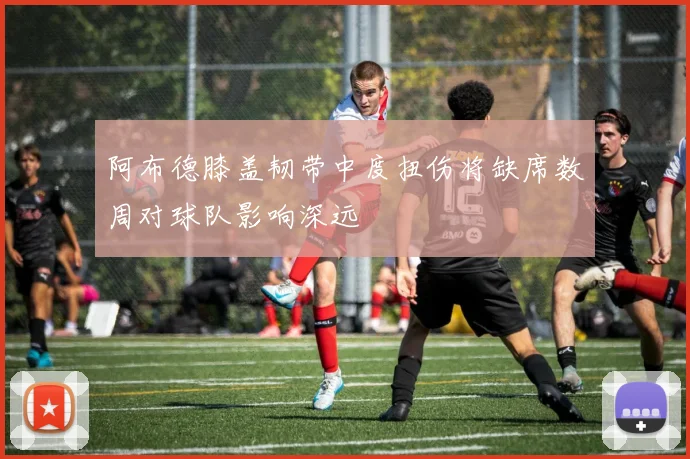 阿布德膝盖韧带中度扭伤将缺席数周对球队影响深远
