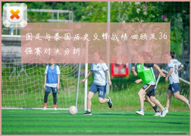 国足与泰国历史交锋战绩回顾及36强赛对决分析