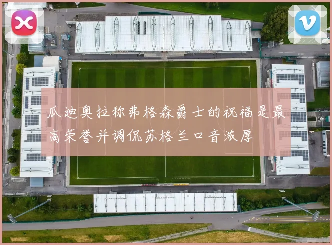 瓜迪奥拉称弗格森爵士的祝福是最高荣誉并调侃苏格兰口音浓厚