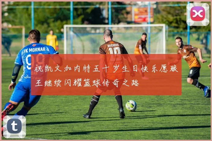 祝凯文加内特五十岁生日快乐愿狼王继续闪耀篮球传奇之路
